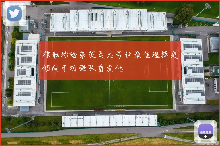 穆勒称哈弗茨是九号位最佳选择更倾向于对强队首发他