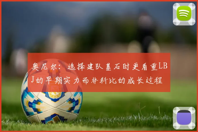奥尼尔：选择建队基石时更看重LBJ的早期实力而非科比的成长过程