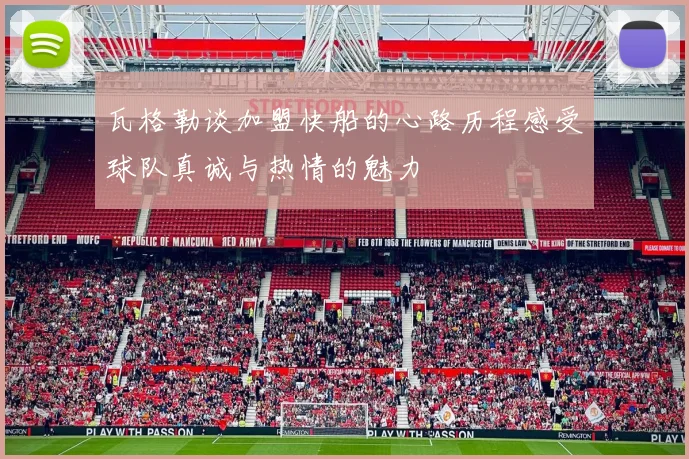 瓦格勒谈加盟快船的心路历程感受球队真诚与热情的魅力