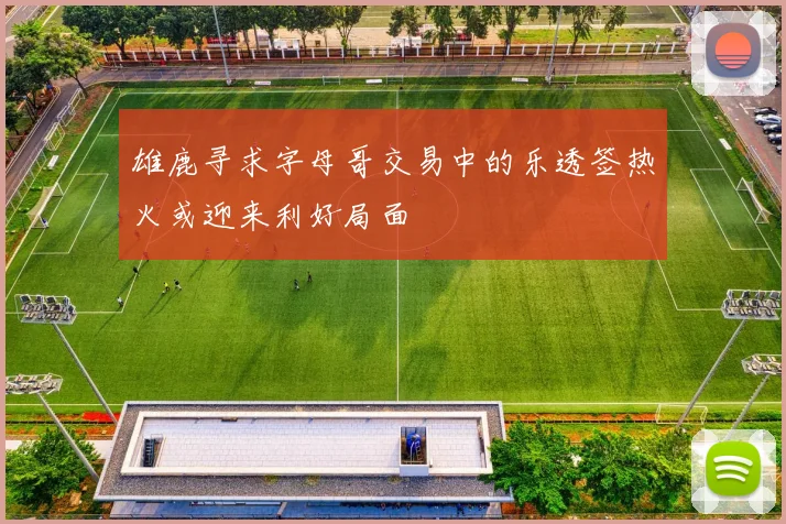 雄鹿寻求字母哥交易中的乐透签热火或迎来利好局面