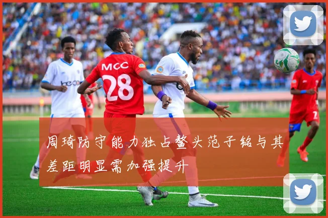 周琦防守能力独占鳌头范子铭与其差距明显需加强提升