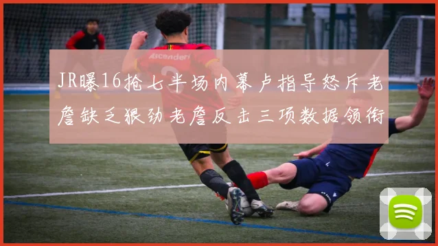 JR曝16抢七半场内幕卢指导怒斥老詹缺乏狠劲老詹反击三项数据领衔全场