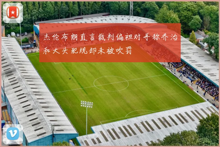 杰伦布朗直言裁判偏袒对手称乔治和大头犯规却未被吹罚