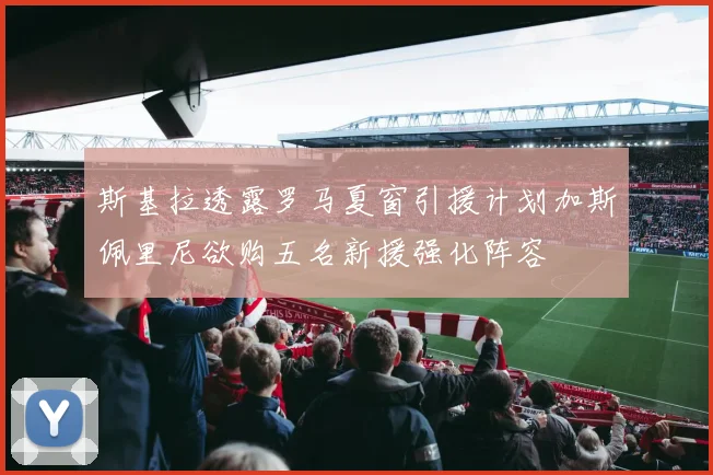 斯基拉透露罗马夏窗引援计划加斯佩里尼欲购五名新援强化阵容