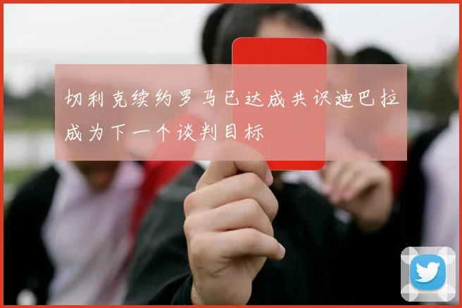 切利克续约罗马已达成共识迪巴拉成为下一个谈判目标