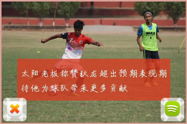 太阳老板称赞狄龙超出预期表现期待他为球队带来更多贡献
