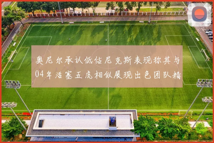 奥尼尔承认低估尼克斯表现称其与04年活塞五虎相似展现出色团队精神