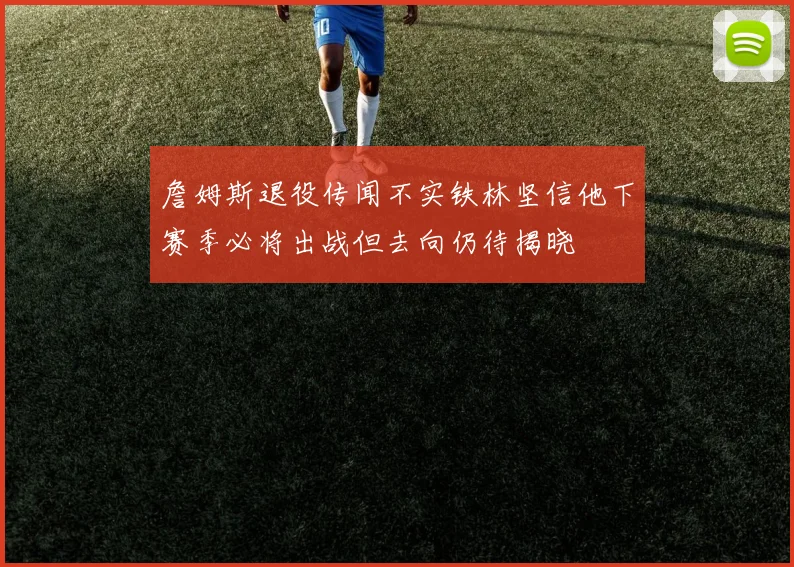 詹姆斯退役传闻不实铁林坚信他下赛季必将出战但去向仍待揭晓