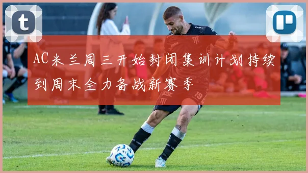 AC米兰周三开始封闭集训计划持续到周末全力备战新赛季
