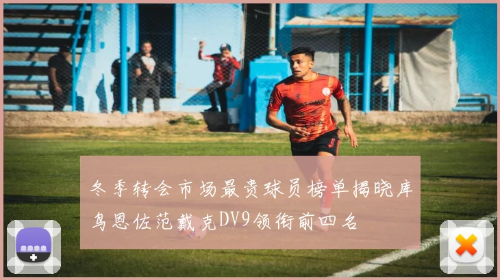 冬季转会市场最贵球员榜单揭晓库鸟恩佐范戴克DV9领衔前四名