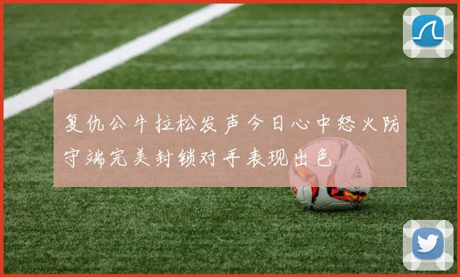 复仇公牛拉松发声今日心中怒火防守端完美封锁对手表现出色