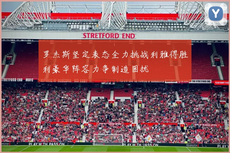 罗杰斯坚定表态全力挑战利雅得胜利豪华阵容力争制造困扰