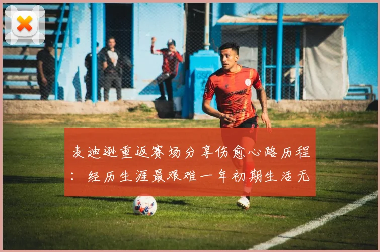 麦迪逊重返赛场分享伤愈心路历程：经历生涯最艰难一年初期生活无法自理