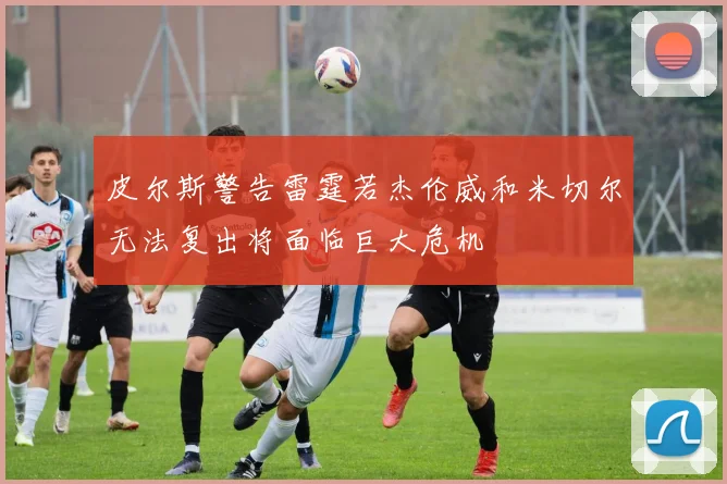 皮尔斯警告雷霆若杰伦威和米切尔无法复出将面临巨大危机