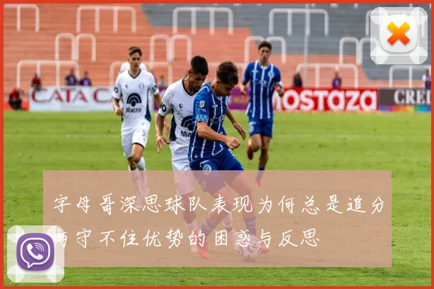 字母哥深思球队表现为何总是追分与守不住优势的困惑与反思