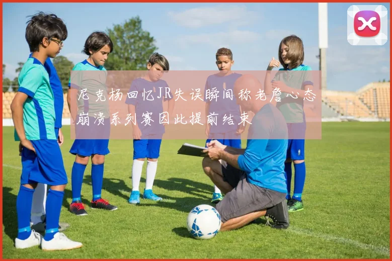 尼克杨回忆JR失误瞬间称老詹心态崩溃系列赛因此提前结束