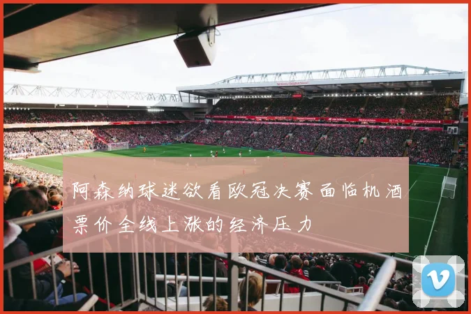 阿森纳球迷欲看欧冠决赛面临机酒票价全线上涨的经济压力