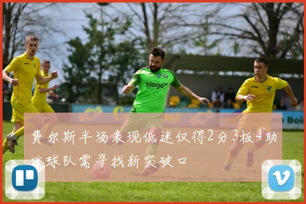费尔斯半场表现低迷仅得2分3板4助攻球队需寻找新突破口