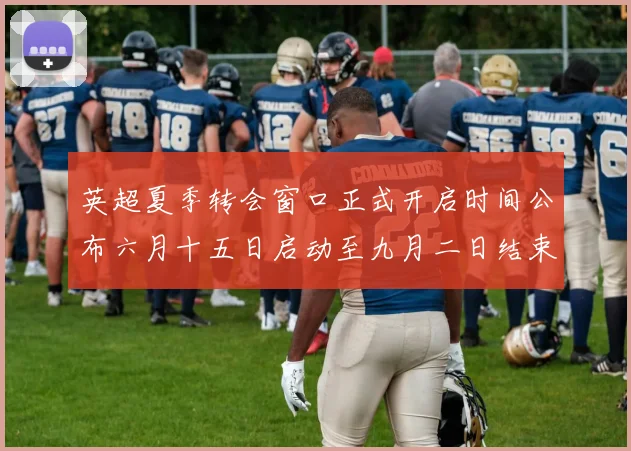 英超夏季转会窗口正式开启时间公布六月十五日启动至九月二日结束