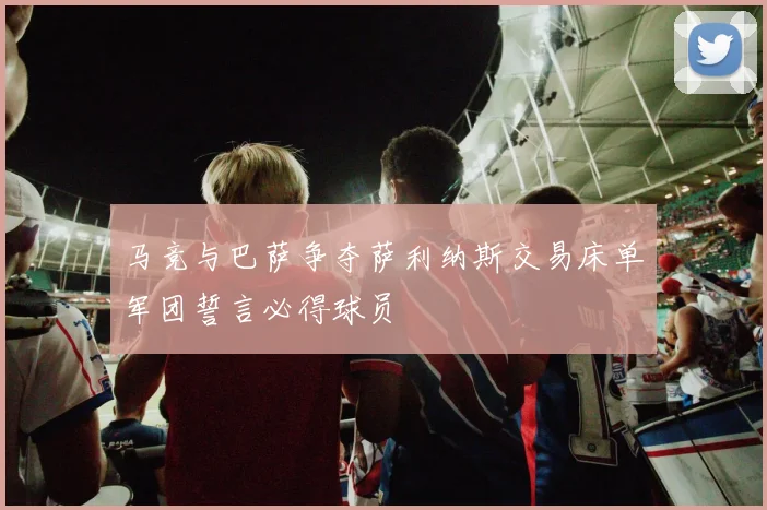 马竞与巴萨争夺萨利纳斯交易床单军团誓言必得球员