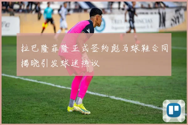 拉巴隆菲隆正式签约彪马球鞋合同揭晓引发球迷热议
