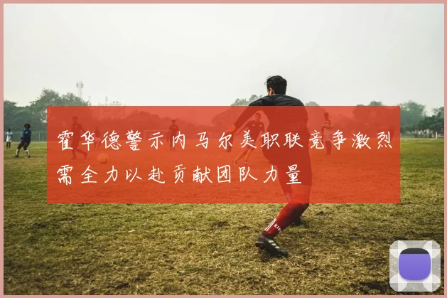 霍华德警示内马尔美职联竞争激烈需全力以赴贡献团队力量