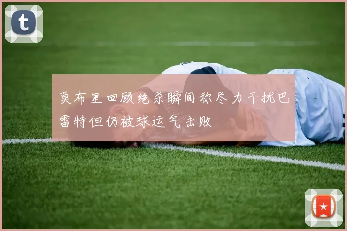 莫布里回顾绝杀瞬间称尽力干扰巴雷特但仍被球运气击败