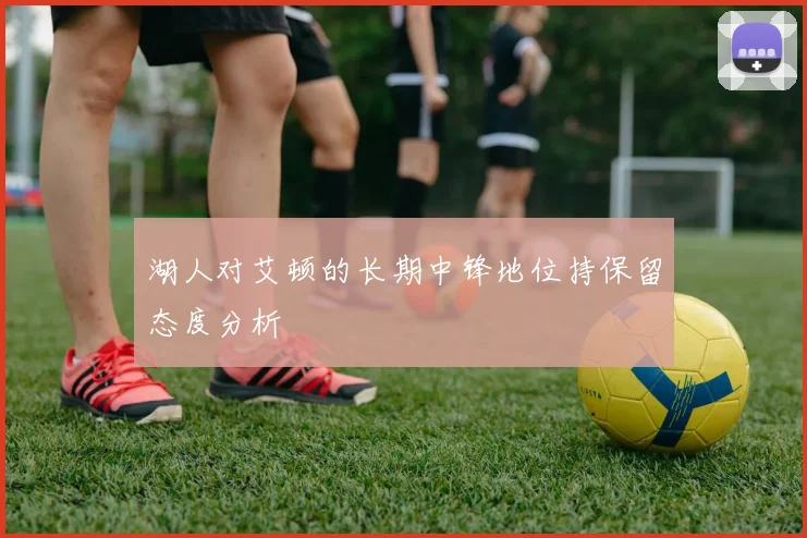 湖人对艾顿的长期中锋地位持保留态度分析