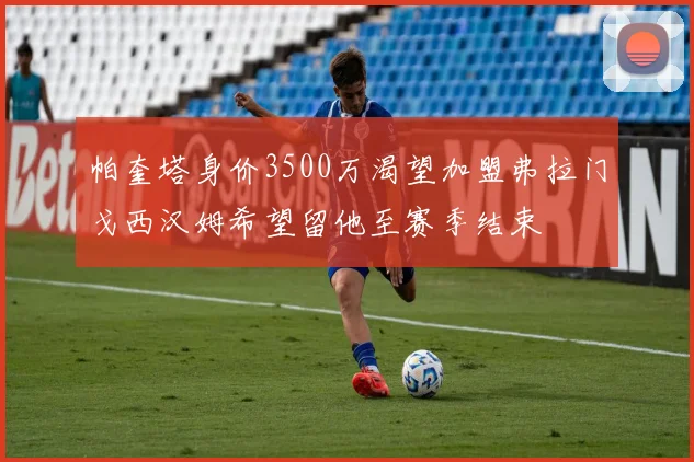 帕奎塔身价3500万渴望加盟弗拉门戈西汉姆希望留他至赛季结束