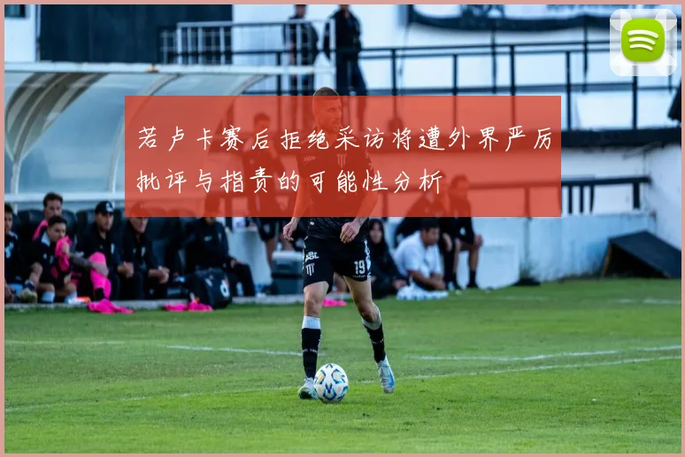 若卢卡赛后拒绝采访将遭外界严厉批评与指责的可能性分析