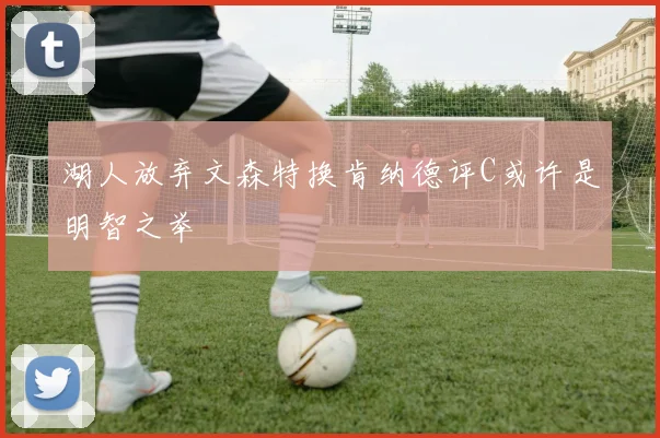 湖人放弃文森特换肯纳德评C或许是明智之举