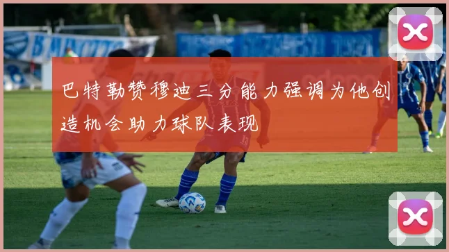 巴特勒赞穆迪三分能力强调为他创造机会助力球队表现