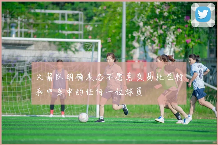 火箭队明确表态不愿意交易杜兰特和申京中的任何一位球员