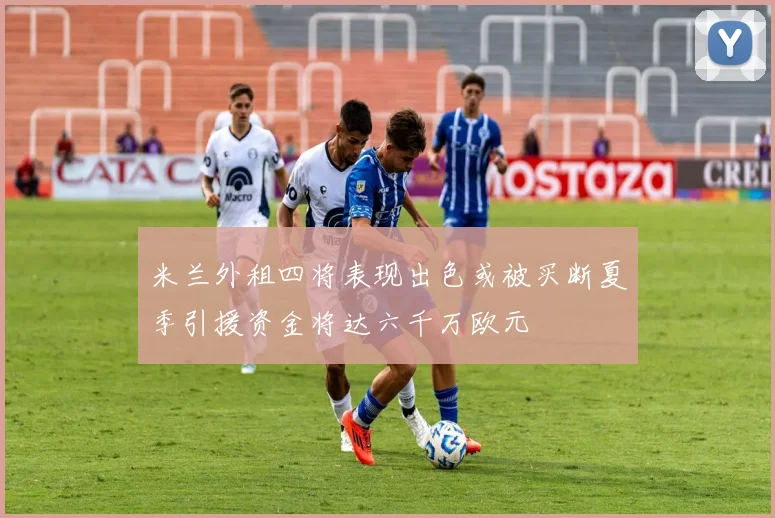 米兰外租四将表现出色或被买断夏季引援资金将达六千万欧元
