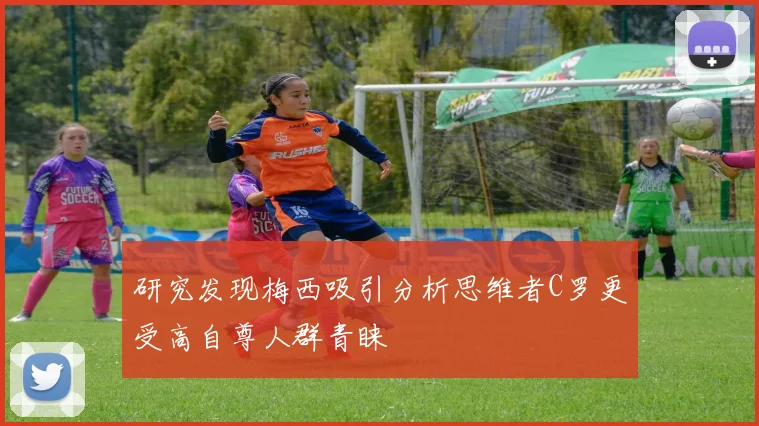 研究发现梅西吸引分析思维者C罗更受高自尊人群青睐